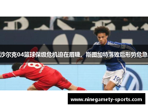 沙尔克04篮球保级危机迫在眉睫，斯图加特落败后形势危急