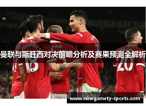 曼联与斯旺西对决前瞻分析及赛果预测全解析