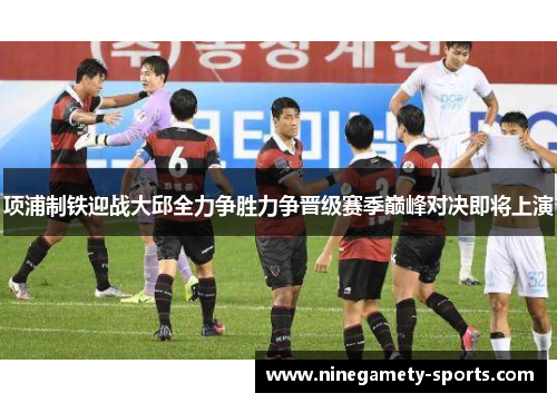 项浦制铁迎战大邱全力争胜力争晋级赛季巅峰对决即将上演